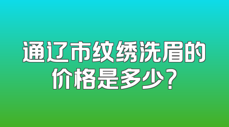 通辽市纹绣洗眉的价格是多少？
