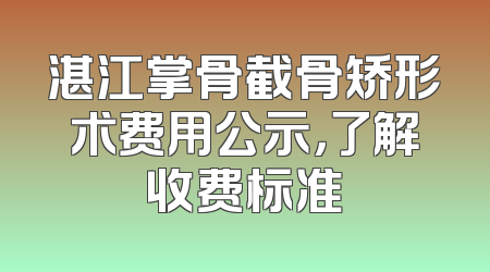 湛江掌骨截骨矫形术费用公示，了解收费标准