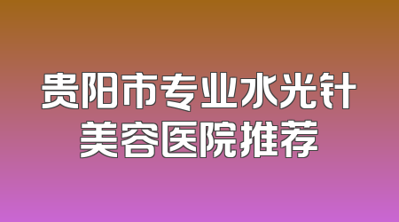 贵阳市专业水光针美容医院推荐