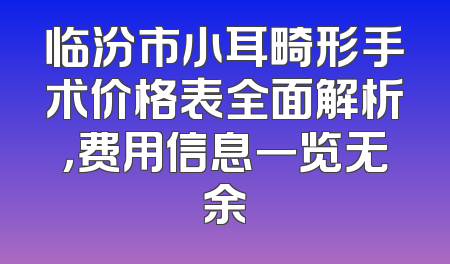 临汾市小耳畸形手术价格表全面解析，费用信息一览无余