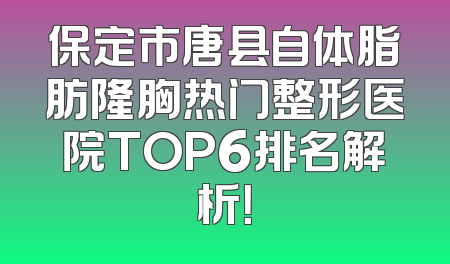 保定市唐县自体脂肪隆胸热门整形医院TOP6排名解析！