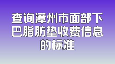 查询漳州市面部下巴脂肪垫收费信息的标准