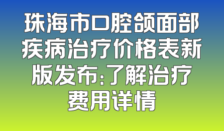 珠海市口腔颌面部疾病治疗价格表新版发布：了解治疗费用详情