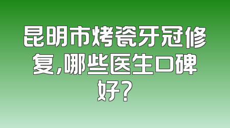 昆明市烤瓷牙冠修复，哪些医生口碑好？