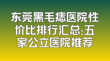 东莞黑毛痣医院性价比排行汇总：五家公立医院推荐