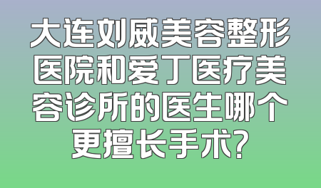 大连刘威美容整形医院和爱丁医疗美容诊所的医生哪个更擅长手术？