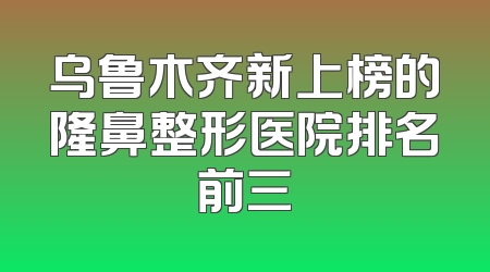 乌鲁木齐新上榜的隆鼻整形医院排名前三