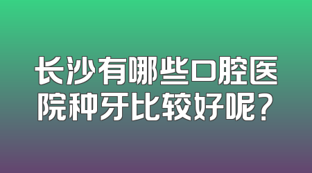 长沙有哪些口腔医院种牙比较好呢？