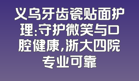 义乌牙齿瓷贴面护理：守护微笑与口腔健康，浙大四院专业可靠
