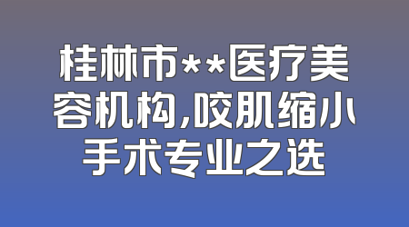 桂林市**医疗美容机构，咬肌缩小手术专业之选