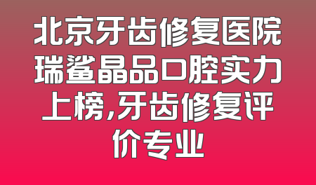 北京牙齿修复医院瑞鲨晶品口腔实力上榜，牙齿修复评价专业