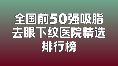 全国前50强吸脂去眼下纹医院精选排行榜