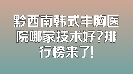 黔西南韩式丰胸医院哪家技术好？排行榜来了！