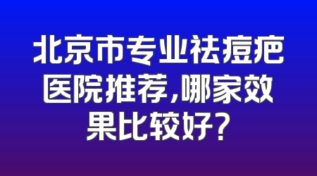 北京市专业祛痘疤医院推荐，哪家效果比较好？