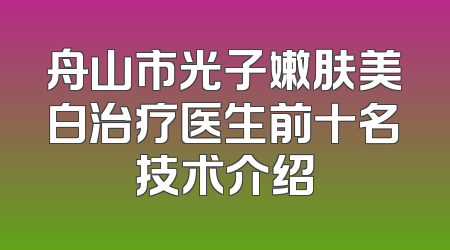 舟山市光子嫩肤美白治疗医生前十名技术介绍