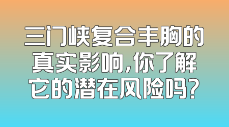 三门峡复合丰胸的真实影响，你了解它的潜在风险吗？