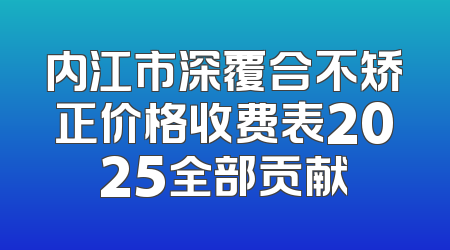 内江市深覆合不矫正价格收费表2025全部贡献