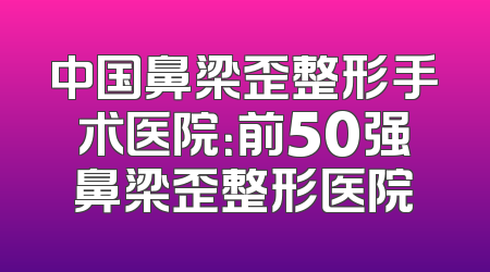 中国鼻梁歪整形手术医院：前50强鼻梁歪整形医院