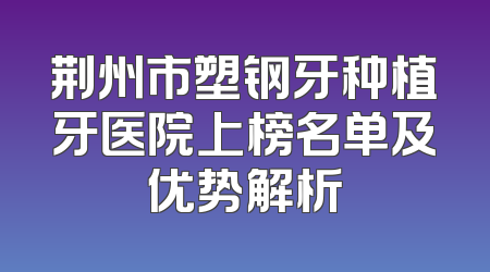 荆州市塑钢牙种植牙医院上榜名单及优势解析