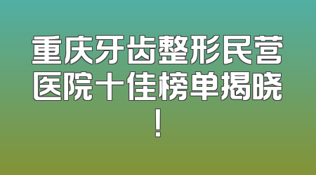 重庆牙齿整形民营医院十佳榜单揭晓！