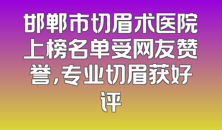 邯郸市切眉术医院上榜名单受网友赞誉，专业切眉获好评