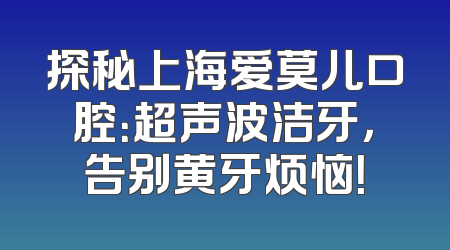 探秘上海爱莫儿口腔：超声波洁牙，告别黄牙烦恼！