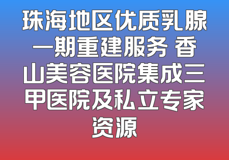 珠海地区优质乳腺一期重建服务 香山美容医院集成三甲医院及私立专家资源