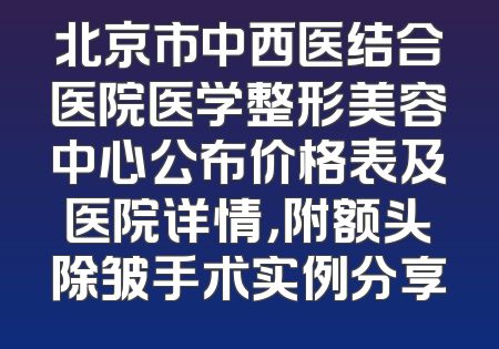 北京市中西医结合医院医学整形美容中心公布价格表及医院详情，附额头除皱手术实例分享