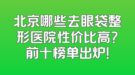 北京哪些去眼袋整形医院性价比高？前十榜单出炉！