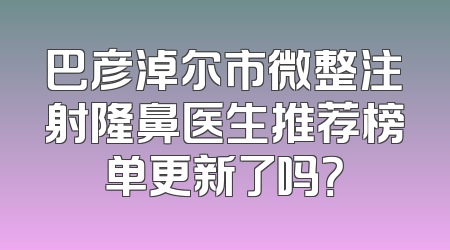 巴彦淖尔市微整注射隆鼻医生推荐榜单更新了吗？