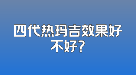 四代热玛吉效果好不好？