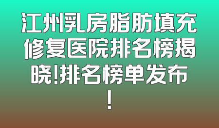 江州乳房脂肪填充修复医院排名榜揭晓！排名榜单发布！