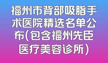 福州市背部吸脂手术医院精选名单公布（包含福州先臣医疗美容诊所）