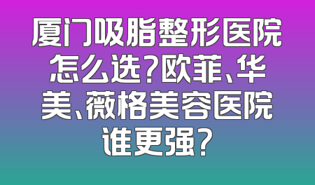 厦门吸脂整形医院怎么选？欧菲、华美、薇格美容医院谁更强？