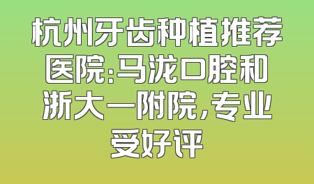 杭州牙齿种植推荐医院：马泷口腔和浙大一附院，专业受好评
