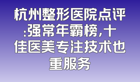 杭州整形医院点评：强常年霸榜，十佳医美专注技术也重服务