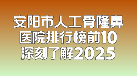 安阳市人工骨隆鼻医院排行榜前10深刻了解2025