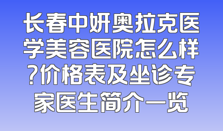 长春中妍奥拉克医学美容医院怎么样？价格表及坐诊专家医生简介一览