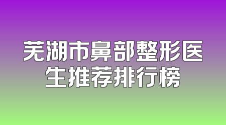 芜湖市鼻部整形医生推荐排行榜