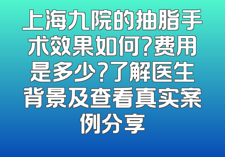 上海九院的抽脂手术效果如何？费用是多少？了解医生背景及查看真实案例分享