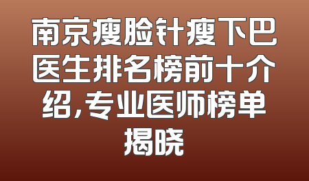 南京瘦脸针瘦下巴医生排名榜前十介绍，专业医师榜单揭晓
