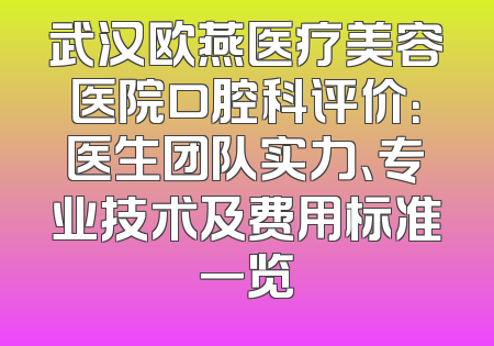 武汉欧燕医疗美容医院口腔科评价：医生团队实力、专业技术及费用标准一览