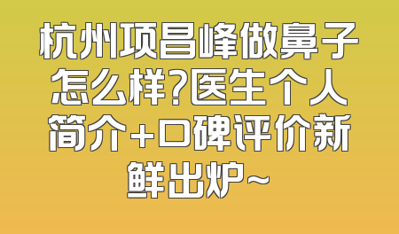 杭州项昌峰做鼻子怎么样？医生个人简介+口碑评价新鲜出炉~