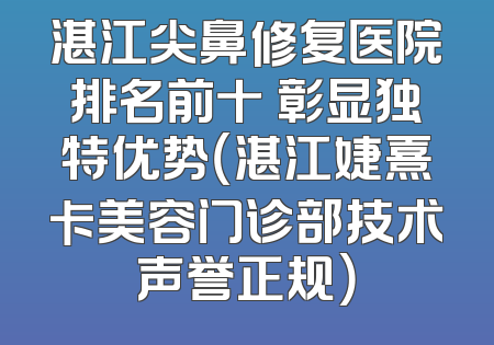 湛江尖鼻修复医院排名前十 彰显独特优势（湛江婕熹卡美容门诊部技术声誉正规）