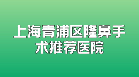 上海青浦区隆鼻手术推荐医院