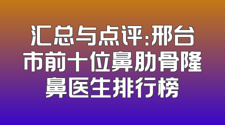 汇总与点评：邢台市前十位鼻肋骨隆鼻医生排行榜