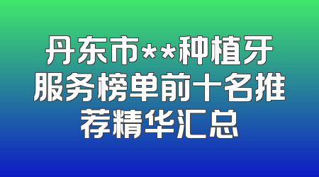 丹东市**种植牙服务榜单前十名推荐精华汇总