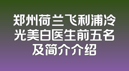 郑州荷兰飞利浦冷光美白医生前五名及简介介绍