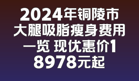 2024年铜陵市大腿吸脂瘦身费用一览 现优惠价18978元起