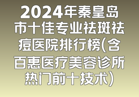 2024年秦皇岛市十佳专业祛斑祛痘医院排行榜（含百惠医疗美容诊所热门前十技术）